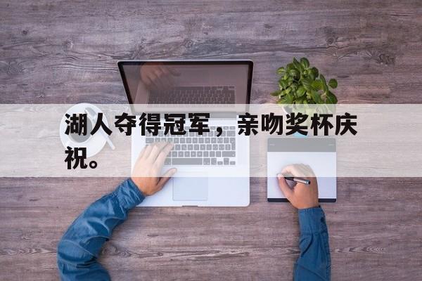 爱游戏平台-湖人夺得冠军，亲吻奖杯庆祝。