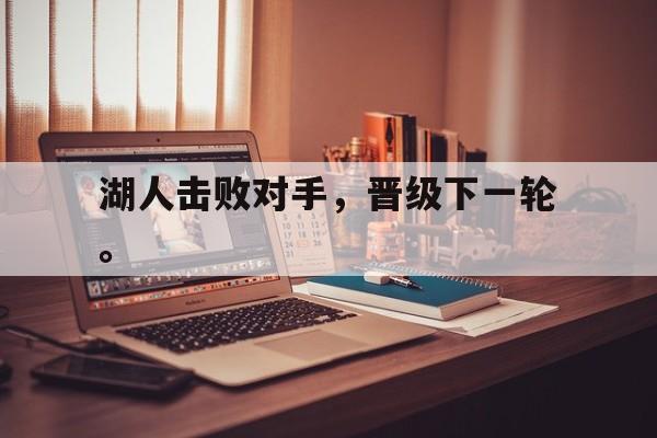 爱游戏平台官网入口官网-湖人击败对手，晋级下一轮。