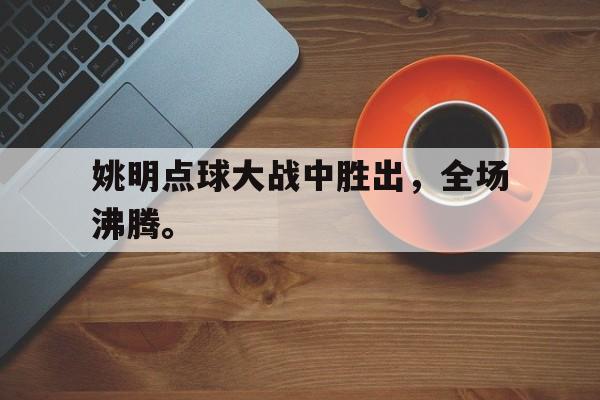 爱游戏平台官网入口官网-姚明点球大战中胜出，全场沸腾。