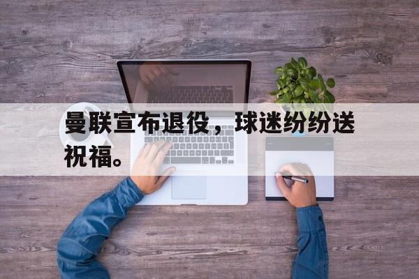 爱游戏平台官网入口官网-曼联宣布退役，球迷纷纷送祝福。