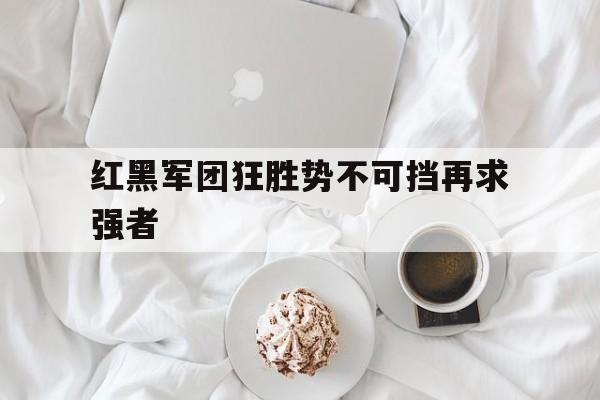 爱游戏平台官网入口官网-红黑军团狂胜势不可挡再求强者
