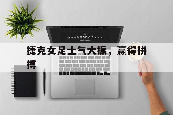 爱游戏平台官网入口官网-捷克女足士气大振，赢得拼搏