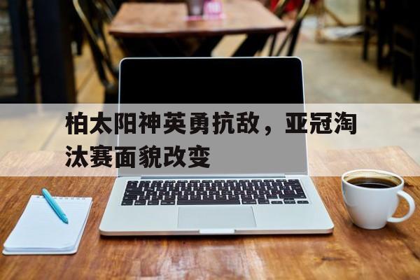 爱游戏平台-柏太阳神英勇抗敌，亚冠淘汰赛面貌改变