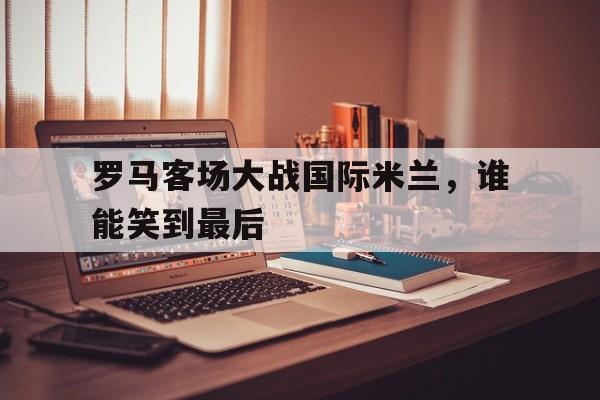 爱游戏平台-罗马客场大战国际米兰，谁能笑到最后
