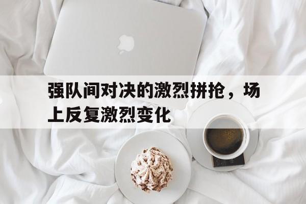 爱游戏平台-强队间对决的激烈拼抢，场上反复激烈变化