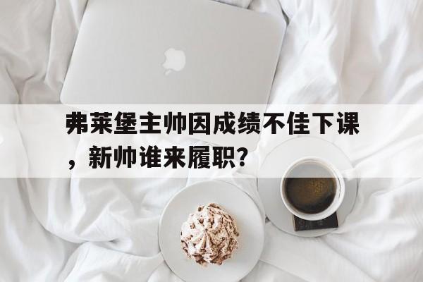 爱游戏平台-弗莱堡主帅因成绩不佳下课，新帅谁来履职？